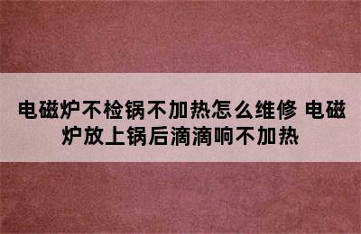 电磁炉不检锅不加热怎么维修 电磁炉放上锅后滴滴响不加热